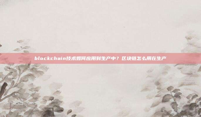 blockchain技术如何应用到生产中？区块链怎么用在生产