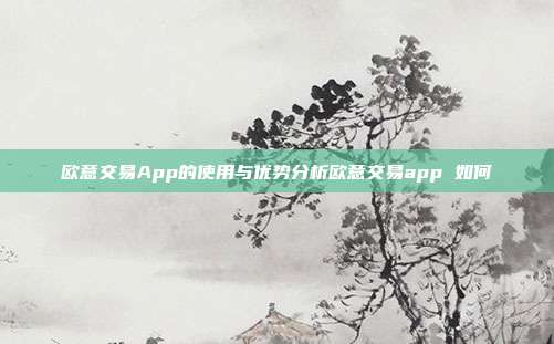 欧意交易App的使用与优势分析欧意交易app 如何