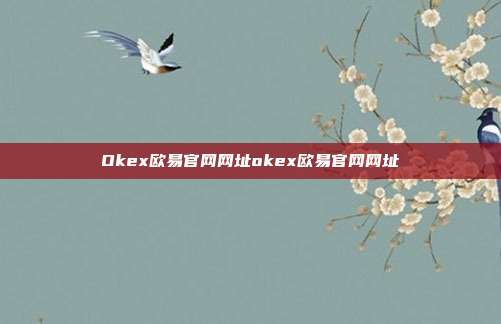 Okex欧易官网网址okex欧易官网网址