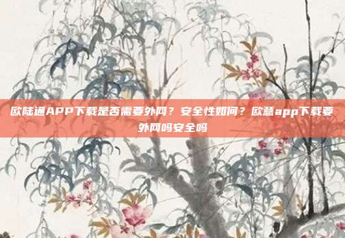 欧陆通APP下载是否需要外网？安全性如何？欧意app下载要外网吗安全吗