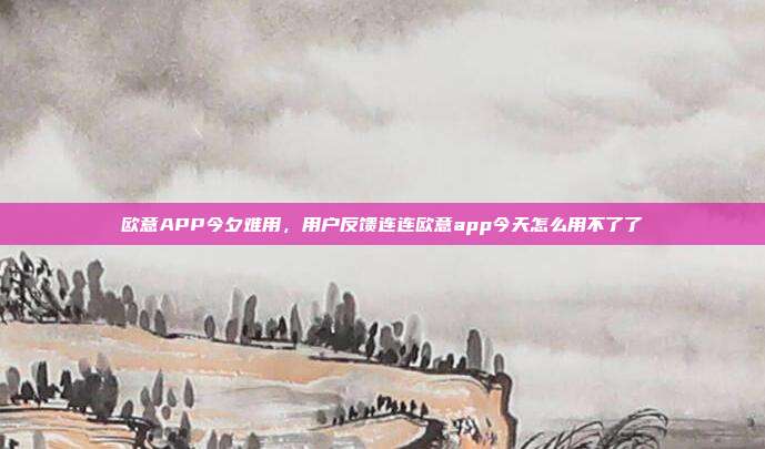 欧意APP今夕难用，用户反馈连连欧意app今天怎么用不了了