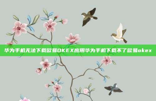 华为手机无法下载欧易OKEX应用华为手机下载不了欧易okex