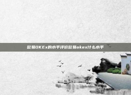 欧易OKEx的水平评价欧易okex什么水平