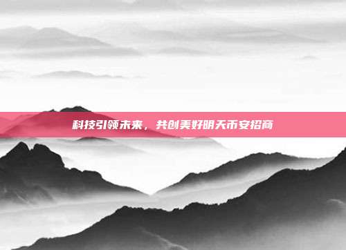 科技引领未来，共创美好明天币安招商