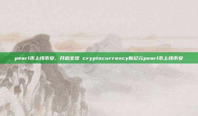 pearl币上线币安，开启全球 cryptocurrency新纪元pearl币上线币安