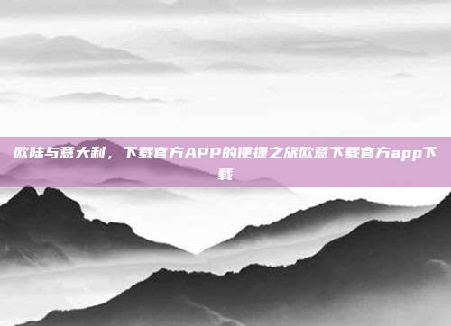 欧陆与意大利，下载官方APP的便捷之旅欧意下载官方app下载