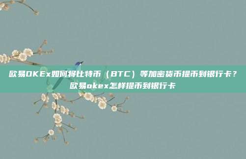 欧易OKEx如何将比特币（BTC）等加密货币提币到银行卡？欧易okex怎样提币到银行卡