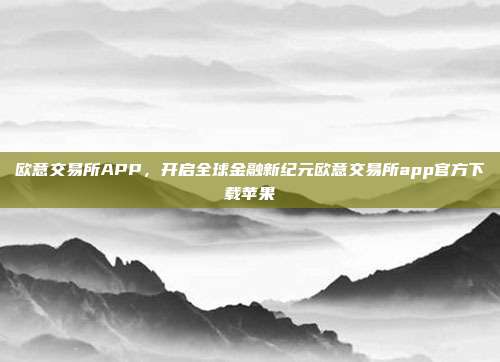 欧意交易所APP，开启全球金融新纪元欧意交易所app官方下载苹果