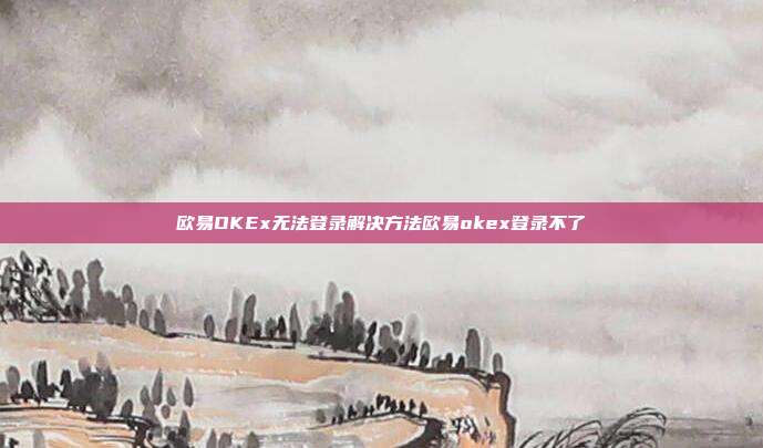 欧易OKEx无法登录解决方法欧易okex登录不了