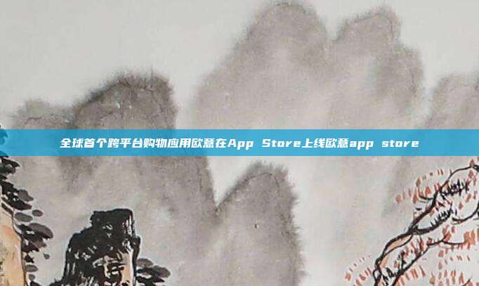 全球首个跨平台购物应用欧意在App Store上线欧意app store