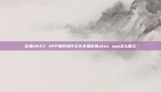 欧易OKEX APP如何操作空头交易欧易okex app怎么做空