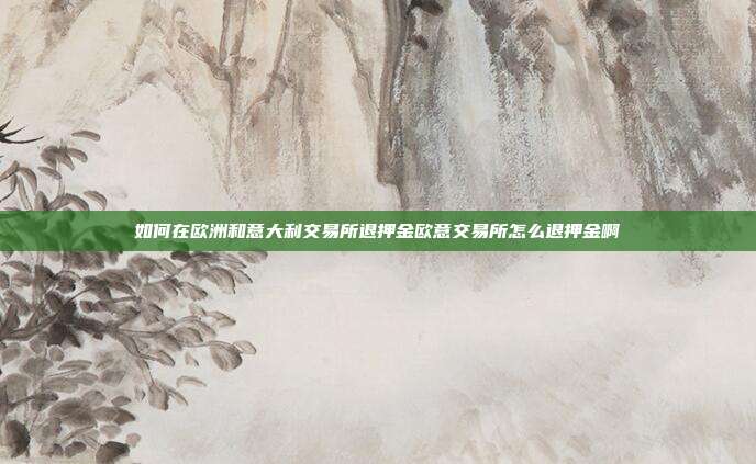 如何在欧洲和意大利交易所退押金欧意交易所怎么退押金啊