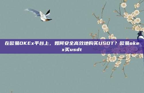 在欧易OKEx平台上，如何安全高效地购买USDT？欧易okex买usdt