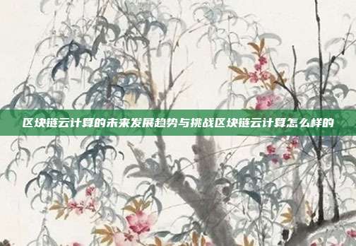 区块链云计算的未来发展趋势与挑战区块链云计算怎么样的