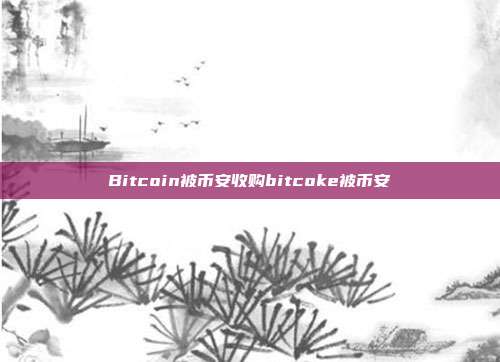 Bitcoin被币安收购bitcoke被币安