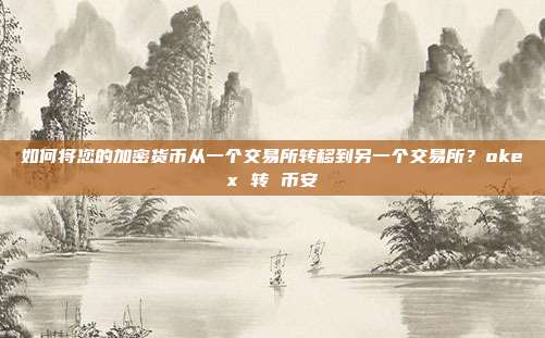 如何将您的加密货币从一个交易所转移到另一个交易所？okex 转 币安