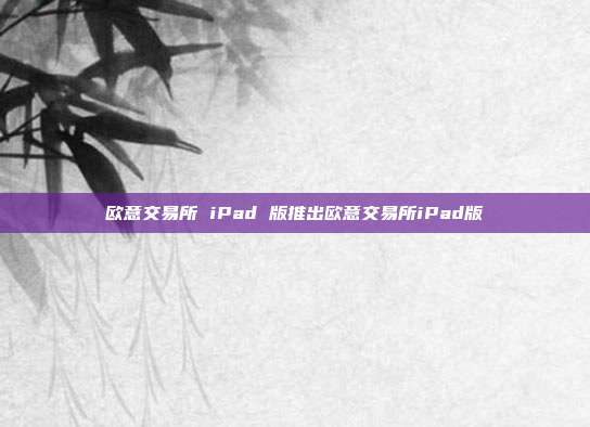 欧意交易所 iPad 版推出欧意交易所iPad版