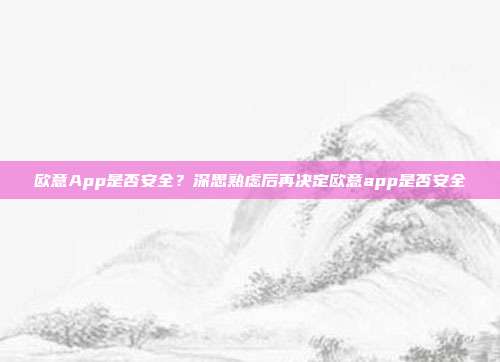 欧意App是否安全？深思熟虑后再决定欧意app是否安全