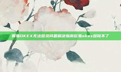 奥易OKEX无法登录问题解决指南欧易okex登陆不了