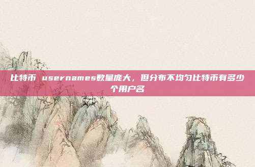 比特币 usernames数量庞大，但分布不均匀比特币有多少个用户名