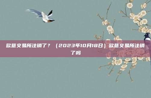 欧意交易所注销了？（2023年10月18日）欧意交易所注销了吗