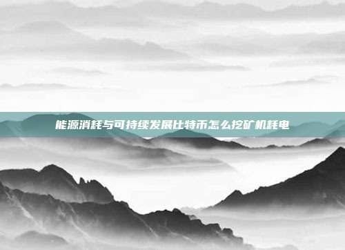 能源消耗与可持续发展比特币怎么挖矿机耗电