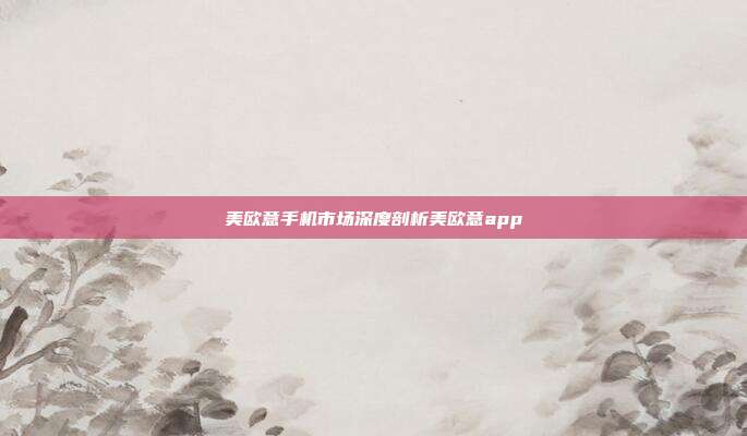 美欧意手机市场深度剖析美欧意app