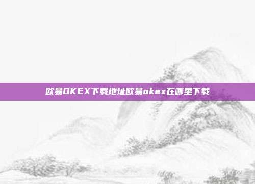 欧易OKEX下载地址欧易okex在哪里下载