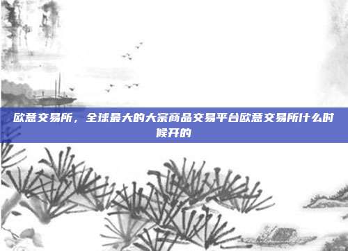 欧意交易所，全球最大的大宗商品交易平台欧意交易所什么时候开的