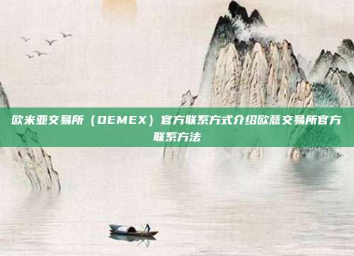 欧米亚交易所（OEMEX）官方联系方式介绍欧意交易所官方联系方法