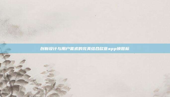 创新设计与用户需求的完美结合欧意app换图标