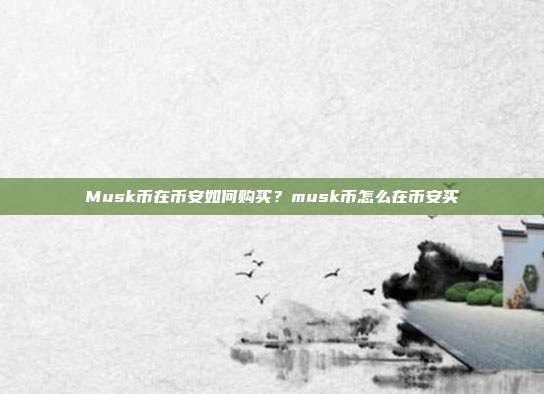 Musk币在币安如何购买？musk币怎么在币安买