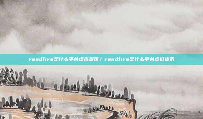 rendfire是什么平台虚拟货币？rendfire是什么平台虚拟货币