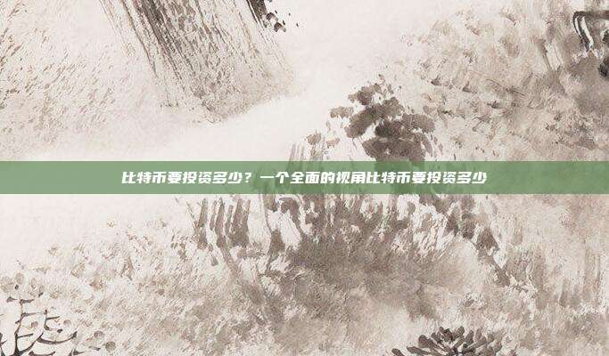 比特币要投资多少？一个全面的视角比特币要投资多少