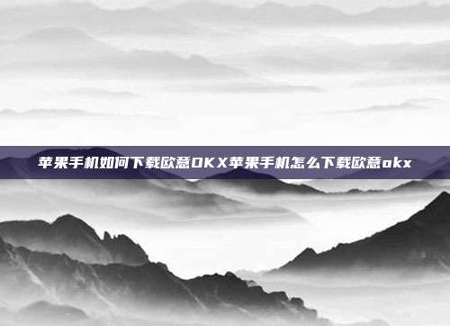 苹果手机如何下载欧意OKX苹果手机怎么下载欧意okx