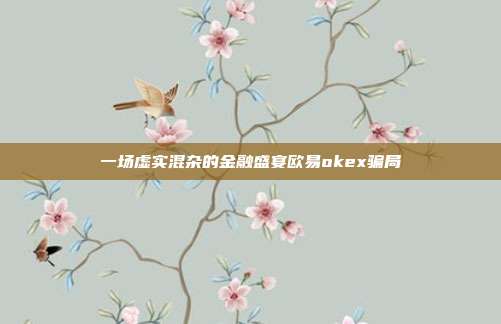 一场虚实混杂的金融盛宴欧易okex骗局