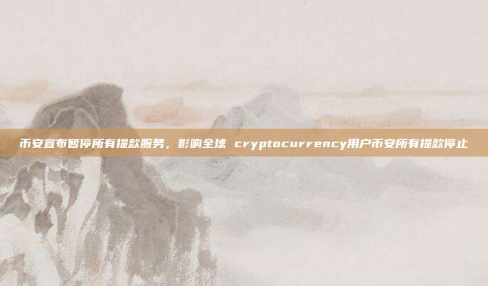 币安宣布暂停所有提款服务，影响全球 cryptocurrency用户币安所有提款停止