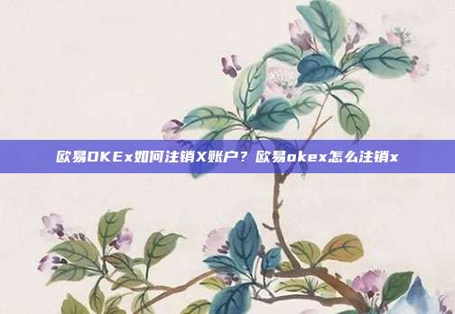 欧易OKEx如何注销X账户？欧易okex怎么注销x