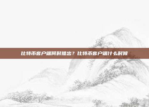 比特币客户端何时推出？比特币客户端什么时候