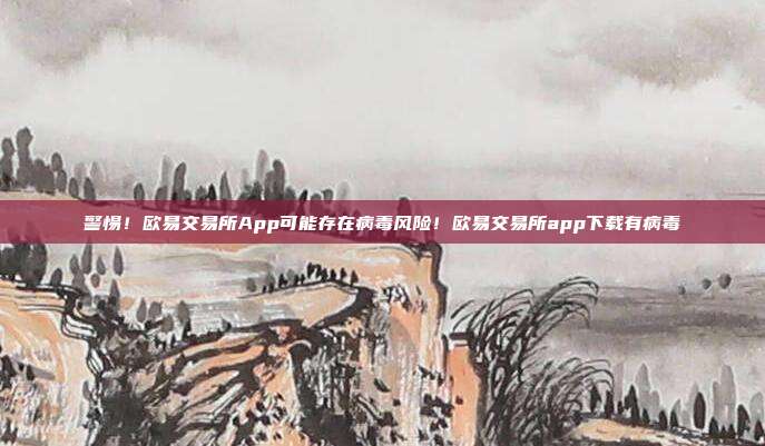 警惕！欧易交易所App可能存在病毒风险！欧易交易所app下载有病毒