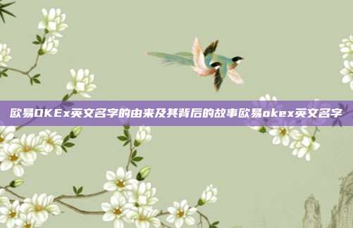 欧易OKEx英文名字的由来及其背后的故事欧易okex英文名字