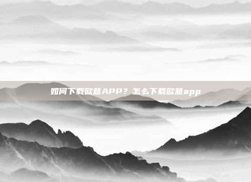 如何下载欧意APP？怎么下载欧意app