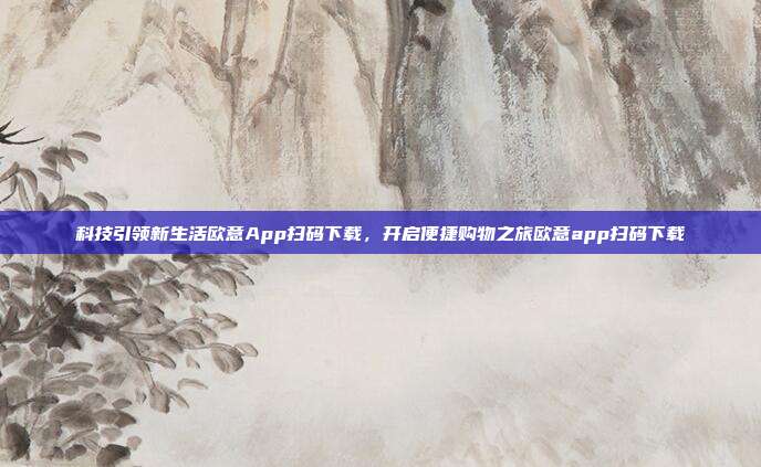 科技引领新生活欧意App扫码下载，开启便捷购物之旅欧意app扫码下载