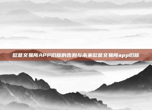 欧意交易所APP旧版的告别与未来欧意交易所app旧版