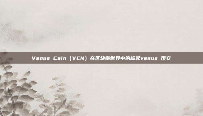 Venus Coin（VEN）在区块链世界中的崛起venus 币安