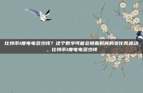 比特币1度电电多少钱？这个数字可能会随着时间的变化而波动。比特币1度电电多少钱