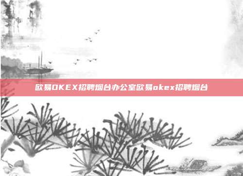 欧易OKEX招聘烟台办公室欧易okex招聘烟台