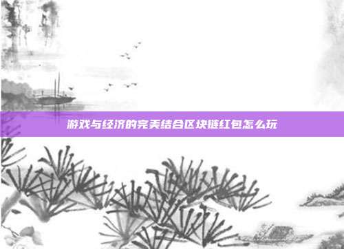 游戏与经济的完美结合区块链红包怎么玩