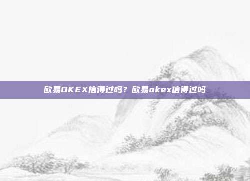 欧易OKEX信得过吗？欧易okex信得过吗