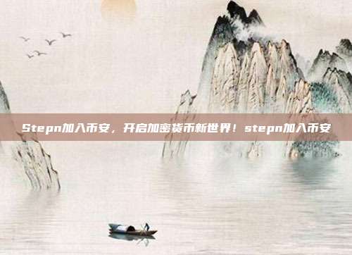 Stepn加入币安，开启加密货币新世界！stepn加入币安